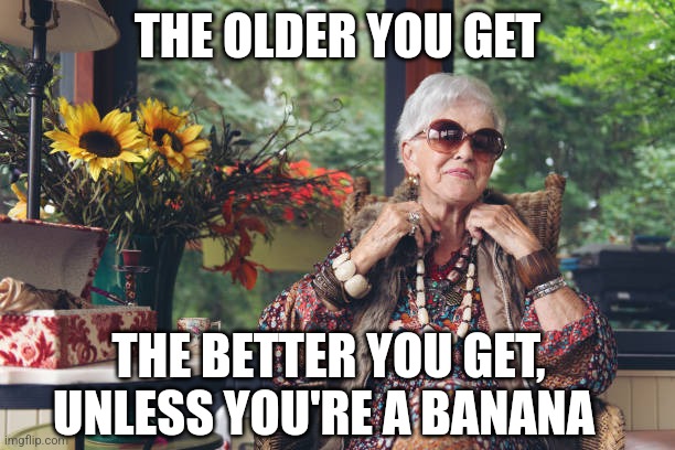 THE OLDER YOU GET; THE BETTER YOU GET, UNLESS YOU'RE A BANANA | image tagged in older,banana | made w/ Imgflip meme maker