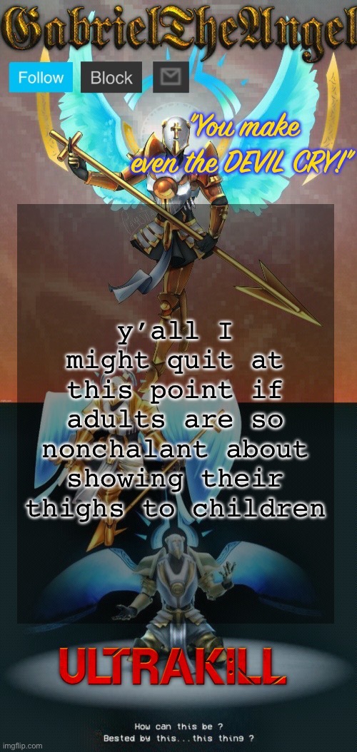GabrielTheAngel temp (thanks asriel) | y’all I might quit at this point if adults are so nonchalant about showing their thighs to children | image tagged in gabrieltheangel temp thanks asriel | made w/ Imgflip meme maker