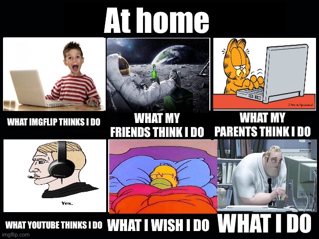 What my friends think I do | At home; WHAT MY FRIENDS THINK I DO; WHAT MY PARENTS THINK I DO; WHAT IMGFLIP THINKS I DO; WHAT I DO; WHAT YOUTUBE THINKS I DO; WHAT I WISH I DO | image tagged in what my friends think i do | made w/ Imgflip meme maker