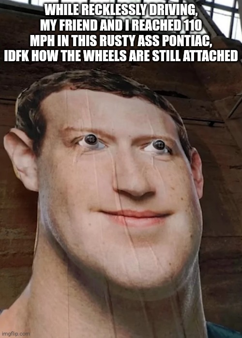 WHILE RECKLESSLY DRIVING, MY FRIEND AND I REACHED 110 MPH IN THIS RUSTY ASS PONTIAC, IDFK HOW THE WHEELS ARE STILL ATTACHED | made w/ Imgflip meme maker