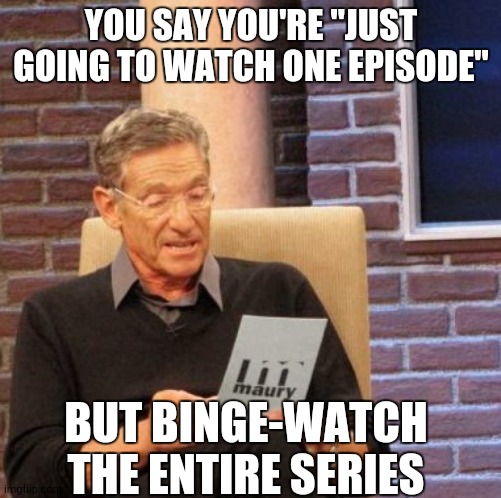 That's a Dinger | YOU SAY YOU'RE "JUST GOING TO WATCH ONE EPISODE"; BUT BINGE-WATCH THE ENTIRE SERIES | image tagged in memes,maury lie detector | made w/ Imgflip meme maker