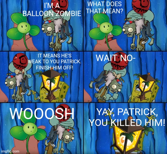 SpongePlant and PatBlow kill SquidBalloon | WHAT DOES THAT MEAN? I'M A BALLOON ZOMBIE; WAIT NO-; IT MEANS HE'S WEAK TO YOU PATRICK. FINISH HIM OFF! WOOOSH; YAY, PATRICK, YOU KILLED HIM! | image tagged in stop it patrick you're scaring him | made w/ Imgflip meme maker