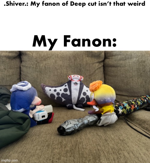Shiver and Frye had enough of big man | .Shiver.: My fanon of Deep cut isn’t that weird; My Fanon: | made w/ Imgflip meme maker