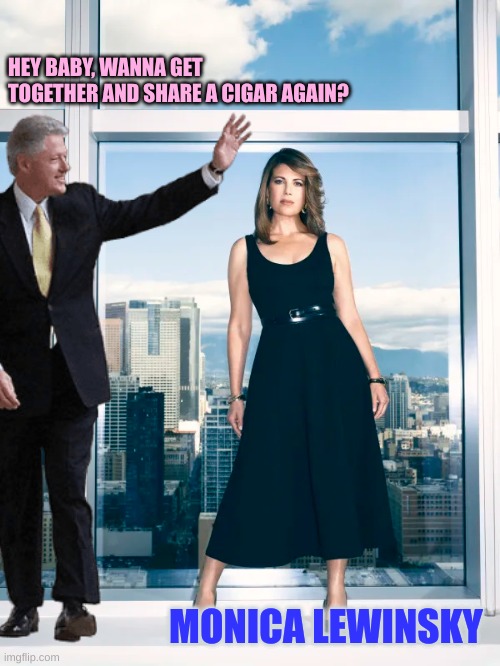 Bill wants to share his cigars with the ladies | HEY BABY, WANNA GET TOGETHER AND SHARE A CIGAR AGAIN? MONICA LEWINSKY | made w/ Imgflip meme maker