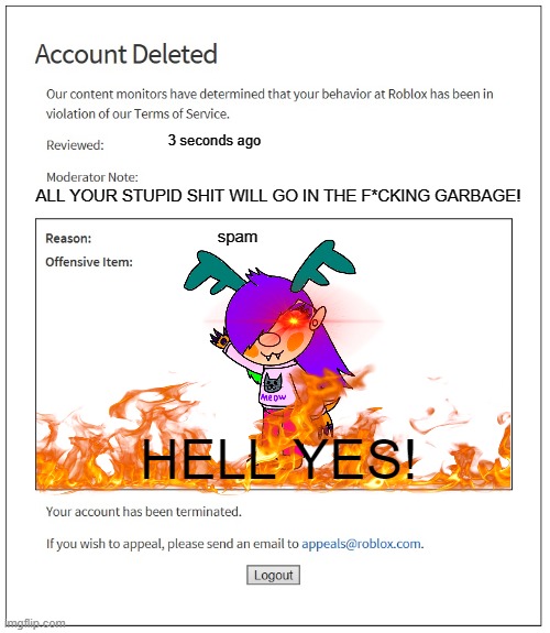 all your shit | 3 seconds ago; ALL YOUR STUPID SHIT WILL GO IN THE F*CKING GARBAGE! spam; HELL YES! | image tagged in banned from roblox,shitpost | made w/ Imgflip meme maker