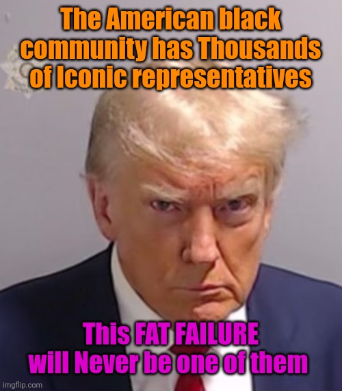 Donald Trump Mugshot | The American black community has Thousands of Iconic representatives; This FAT FAILURE will Never be one of them | image tagged in donald trump mugshot | made w/ Imgflip meme maker