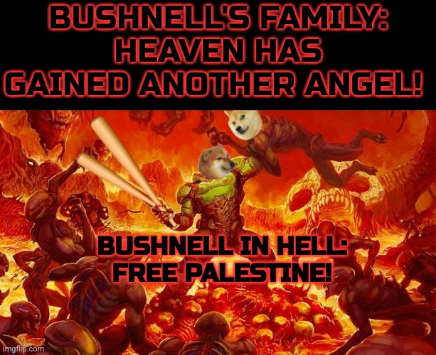 Bushnell in Hell | BUSHNELL'S FAMILY:
HEAVEN HAS GAINED ANOTHER ANGEL! BUSHNELL IN HELL: 
FREE PALESTINE! | image tagged in we're all doomed,hell,military,sacrifice | made w/ Imgflip meme maker
