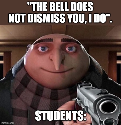 This is too true | "THE BELL DOES NOT DISMISS YOU, I DO". STUDENTS: | image tagged in gru gun | made w/ Imgflip meme maker