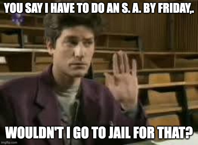 Student | YOU SAY I HAVE TO DO AN S. A. BY FRIDAY,. WOULDN'T I GO TO JAIL FOR THAT? | image tagged in student | made w/ Imgflip meme maker