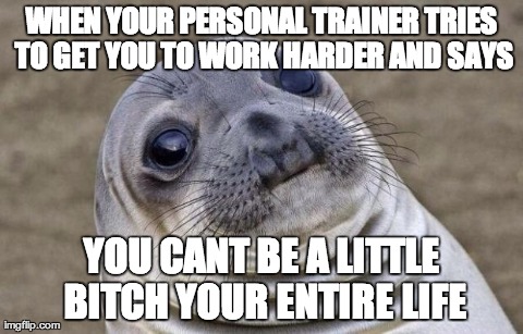 Awkward Moment Sealion Meme | WHEN YOUR PERSONAL TRAINER TRIES TO GET YOU TO WORK HARDER AND SAYS YOU CANT BE A LITTLE B**CH YOUR ENTIRE LIFE | image tagged in awkward sealion,AdviceAnimals | made w/ Imgflip meme maker