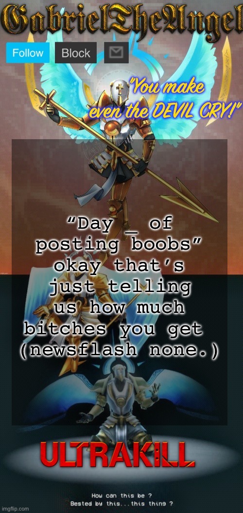 GabrielTheAngel temp (thanks asriel) | “Day _ of posting boobs” okay that’s just telling us how much bitches you get 
(newsflash none.) | image tagged in gabrieltheangel temp thanks asriel | made w/ Imgflip meme maker