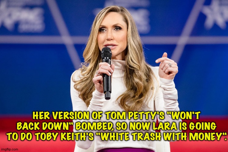 Lara Trump, American Non-Idol | HER VERSION OF TOM PETTY'S "WON'T BACK DOWN" BOMBED, SO NOW LARA IS GOING TO DO TOBY KEITH'S "WHITE TRASH WITH MONEY". | image tagged in lara trump | made w/ Imgflip meme maker