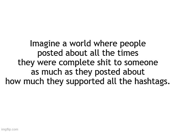 The truth | Imagine a world where people posted about all the times they were complete shit to someone as much as they posted about how much they supported all the hashtags. | image tagged in sjw,progressives,lies,social media | made w/ Imgflip meme maker
