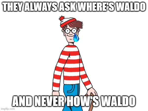 poor waldo... | THEY ALWAYS ASK WHERE'S WALDO; AND NEVER HOW'S WALDO | image tagged in waldo,memes,poor,sad,lol,why | made w/ Imgflip meme maker
