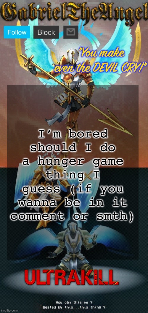 GabrielTheAngel temp (thanks asriel) | I’m bored should I do a hunger game thing I guess (if you wanna be in it comment or smth) | image tagged in gabrieltheangel temp thanks asriel | made w/ Imgflip meme maker