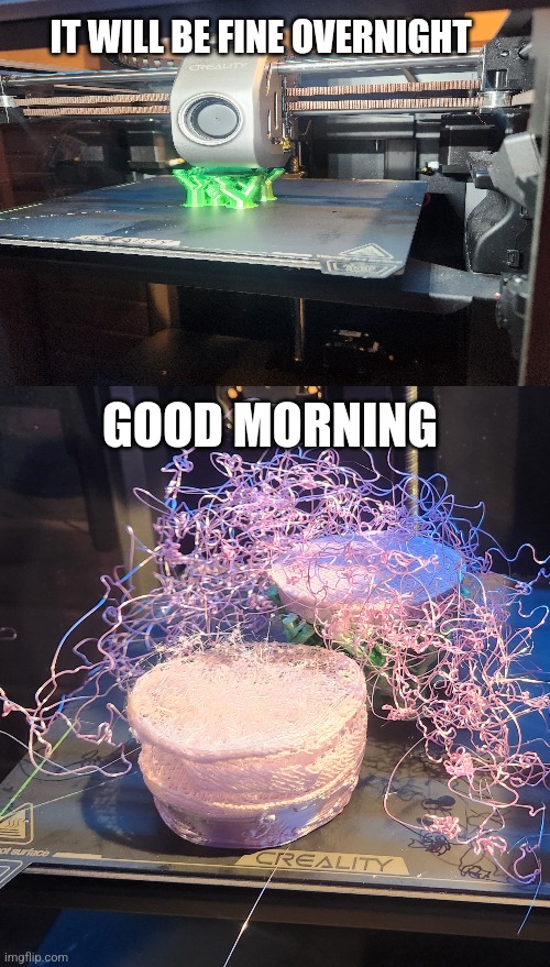 3D printing mess | IT WILL BE FINE OVERNIGHT; GOOD MORNING | image tagged in oh wow are you actually reading these tags,amatuers meme | made w/ Imgflip meme maker