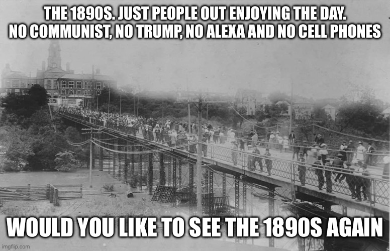 1890s better then 2024. No trumper | THE 1890S. JUST PEOPLE OUT ENJOYING THE DAY. NO COMMUNIST, NO TRUMP, NO ALEXA AND NO CELL PHONES; WOULD YOU LIKE TO SEE THE 1890S AGAIN | image tagged in donald trump approves,1890s,horses | made w/ Imgflip meme maker