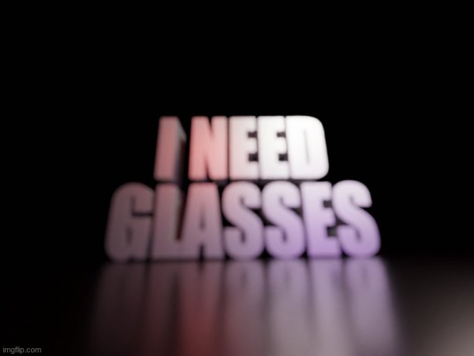 I NEED GLASSES | image tagged in i need glasses | made w/ Imgflip meme maker