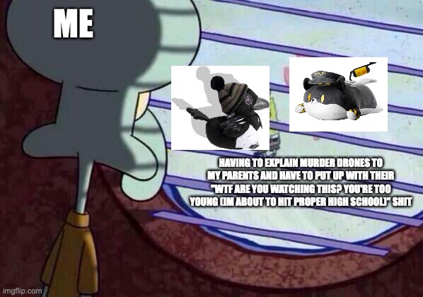 *sobbing* I want them SO DANM BADLY.... | ME; HAVING TO EXPLAIN MURDER DRONES TO MY PARENTS AND HAVE TO PUT UP WITH THEIR "WTF ARE YOU WATCHING THIS? YOU'RE TOO YOUNG (IM ABOUT TO HIT PROPER HIGH SCHOOL)" SHIT | image tagged in squidward window,memes,plush,murder drones | made w/ Imgflip meme maker