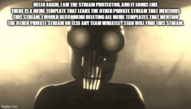 No More Meme Templates that Leak any Private Stream Please | HELLO AGAIN, I AM THE STREAM PROTECTOR, AND IT LOOKS LIKE THERE IS A MEME TEMPLATE THAT LEAKS THE OTHER PRIVATE STREAM THAT MENTIONS THIS STREAM, I WOULD RECCOMEND DELETING ALL MEME TEMPLATES THAT MENTION THE OTHER PRIVATE STREAM OR ELSE ANY TEAM WHEATLEY STAN WILL FIND THIS STREAM. | image tagged in screenslaver | made w/ Imgflip meme maker