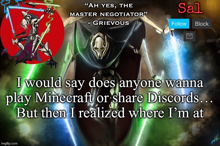Sal’s Grievous temp | I would say does anyone wanna play Minecraft or share Discords… But then I realized where I’m at | image tagged in sal s grievous temp | made w/ Imgflip meme maker