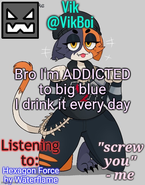 meowskul | Bro I'm ADDICTED to big blue I drink it every day; Hexagon Force by Waterflame | image tagged in vik meowskulls temp | made w/ Imgflip meme maker