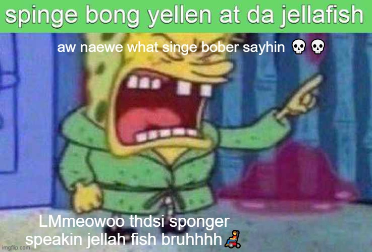 spingbob yellain at the jllish fish cuh | aw naewe what singe bober sayhin 💀💀; LMmeowoo thdsi sponger speakin jellah fish bruhhhh👨‍🦼 | image tagged in spongbob | made w/ Imgflip meme maker