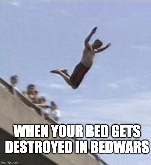 aight time to start a new game | WHEN YOUR BED GETS DESTROYED IN BEDWARS | image tagged in guy jumps off bridge | made w/ Imgflip meme maker