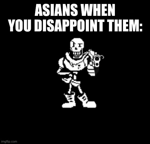 I hope this ain’t racist | ASIANS WHEN YOU DISAPPOINT THEM: | image tagged in asian,undertale papyrus,gun | made w/ Imgflip meme maker