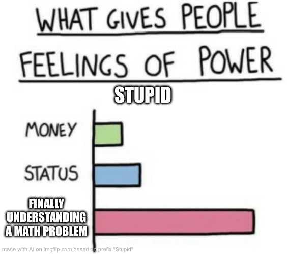 What Gives People Feelings of Power | STUPID; FINALLY UNDERSTANDING A MATH PROBLEM | image tagged in what gives people feelings of power | made w/ Imgflip meme maker