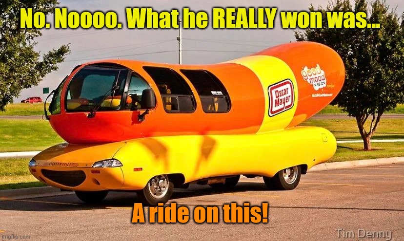 THE GLIZZYMOBILE | No. Noooo. What he REALLY won was... A ride on this! | image tagged in the glizzymobile | made w/ Imgflip meme maker