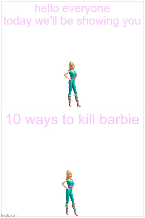 presenting 10 ways to kills barbie | hello everyone today we'll be showing you; 10 ways to kill barbie | image tagged in memes,blank comic panel 1x2,barbie,10 ways to kill | made w/ Imgflip meme maker