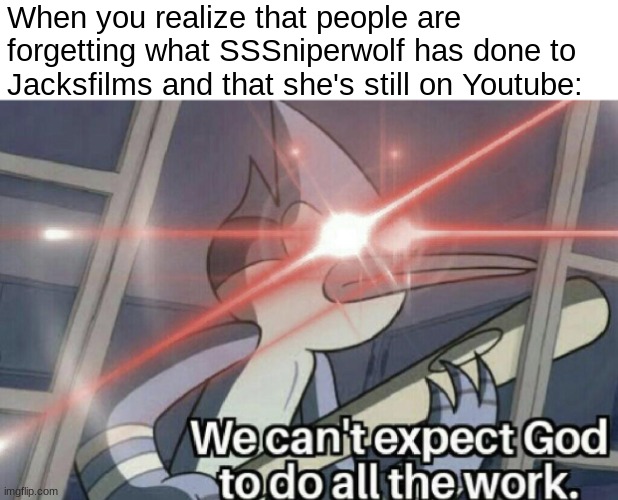 We shouldn't forget, guys! | When you realize that people are forgetting what SSSniperwolf has done to Jacksfilms and that she's still on Youtube: | image tagged in we can't expect god to do all the work | made w/ Imgflip meme maker