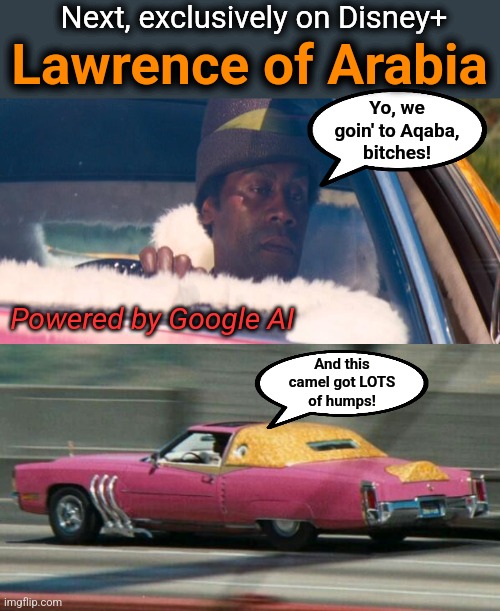 The WW1 desert epic as you've never seen before! | Next, exclusively on Disney+; Lawrence of Arabia; Yo, we
goin' to Aqaba,
bitches! Powered by Google AI; And this
camel got LOTS
of humps! | image tagged in memes,disney,woke,lawrence of arabia,google ai,epic | made w/ Imgflip meme maker