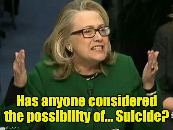 hillary what difference does it make | Has anyone considered the possibility of... Suicide? | image tagged in hillary what difference does it make | made w/ Imgflip meme maker