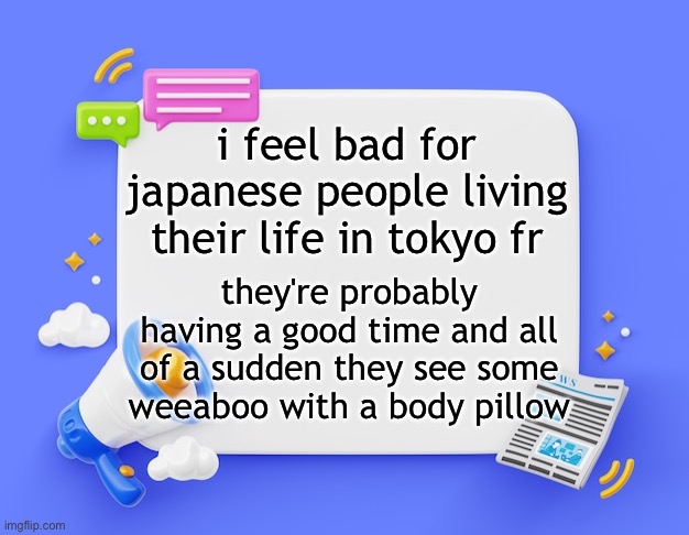 facebook ahh announcement template | i feel bad for japanese people living their life in tokyo fr; they're probably having a good time and all of a sudden they see some weeaboo with a body pillow | image tagged in facebook ahh announcement template | made w/ Imgflip meme maker