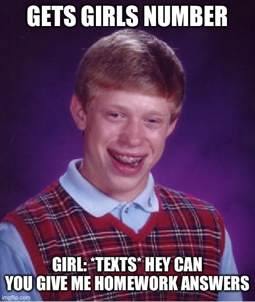 Bad Luck Brian Meme | GETS GIRLS NUMBER; GIRL: *TEXTS* HEY CAN YOU GIVE ME HOMEWORK ANSWERS | image tagged in memes,bad luck brian | made w/ Imgflip meme maker