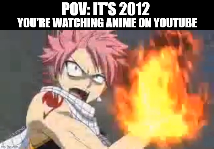 Fairy Tail Meme Youtube | POV: IT'S 2012; YOU'RE WATCHING ANIME ON YOUTUBE; ChristinaO | image tagged in memes,anime meme,youtube,fairy tail,fairy tail memes,pov | made w/ Imgflip meme maker