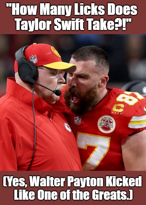 Roided English Whoopsies in Noisy Stadiums | "How Many Licks Does 

Taylor Swift Take?!"; (Yes, Walter Payton Kicked 
Like One of the Greats.) | image tagged in travis kelce screaming,spoiled brats,taylor swift,silly,weird,communication breakdown | made w/ Imgflip meme maker