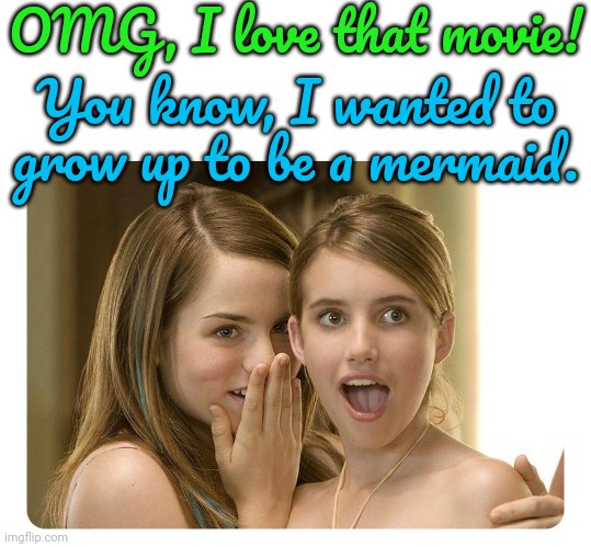 girls gossiping | OMG, I love that movie! You know, I wanted to grow up to be a mermaid. | image tagged in girls gossiping | made w/ Imgflip meme maker