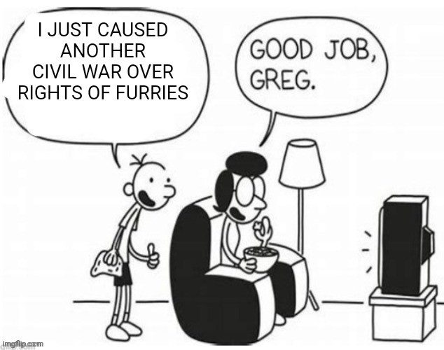 Good job, greg | I JUST CAUSED ANOTHER CIVIL WAR OVER RIGHTS OF FURRIES | image tagged in good job greg | made w/ Imgflip meme maker
