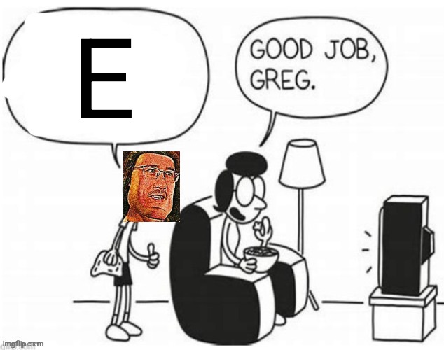 Good job, greg | E | image tagged in good job greg | made w/ Imgflip meme maker