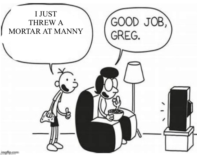 Good job, greg | I JUST THREW A MORTAR AT MANNY | image tagged in good job greg | made w/ Imgflip meme maker