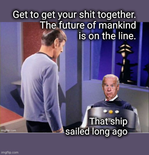 Get to get your shit together. The future of mankind is on the line. | Get to get your shit together.
The future of mankind
is on the line. That ship
sailed long ago | image tagged in spock biden capt pike | made w/ Imgflip meme maker