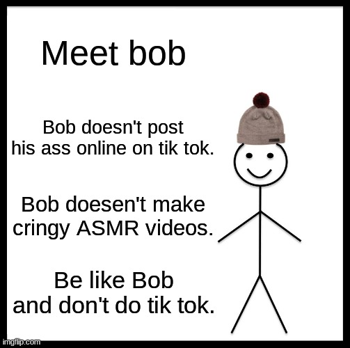 Be Like Bill Meme | Meet bob; Bob doesn't post his ass online on tik tok. Bob doesen't make cringy ASMR videos. Be like Bob and don't do tik tok. | image tagged in memes,be like bill | made w/ Imgflip meme maker