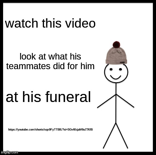 good people | watch this video; look at what his teammates did for him; at his funeral; https://youtube.com/shorts/sqx9FyTTBlU?si=SGv6fzjaM6u77KfB | image tagged in memes,be like bill | made w/ Imgflip meme maker