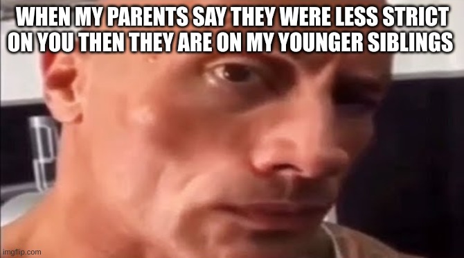 the rock eyebrow | WHEN MY PARENTS SAY THEY WERE LESS STRICT ON YOU THEN THEY ARE ON MY YOUNGER SIBLINGS | image tagged in the rock eyebrow | made w/ Imgflip meme maker