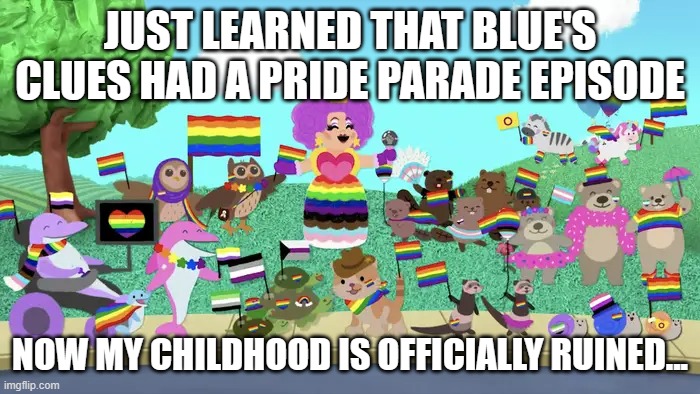 Nice work blue's clues, another childhood ruined! | JUST LEARNED THAT BLUE'S CLUES HAD A PRIDE PARADE EPISODE; NOW MY CHILDHOOD IS OFFICIALLY RUINED... | image tagged in blue's clues pride parade | made w/ Imgflip meme maker