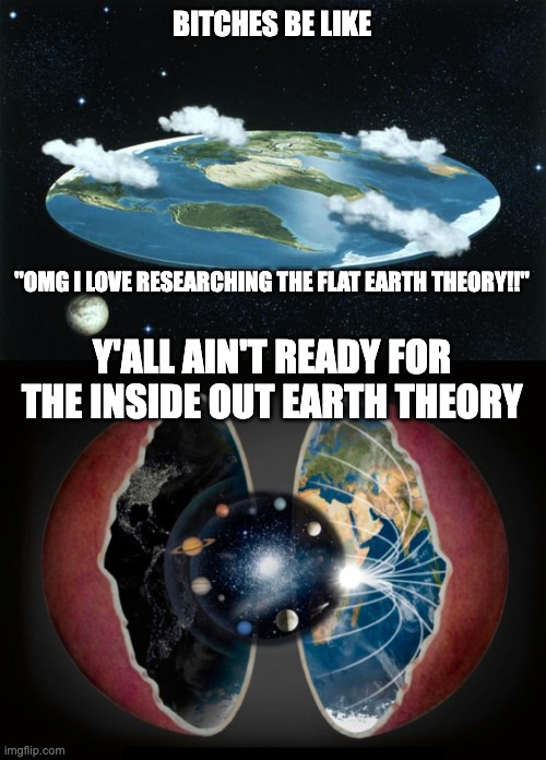 BITCHES BE LIKE; "OMG I LOVE RESEARCHING THE FLAT EARTH THEORY!!"; Y'ALL AIN'T READY FOR THE INSIDE OUT EARTH THEORY | image tagged in flat earth,inside out earth,earth,conspiracy,conspiracy theory,psuedoscience | made w/ Imgflip meme maker