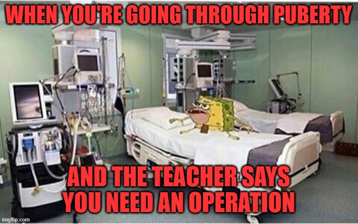 Cuz depression and hormones are not a normal part of life. | WHEN YOU'RE GOING THROUGH PUBERTY; AND THE TEACHER SAYS YOU NEED AN OPERATION | image tagged in hospital spongegar,teacher,puberty,surgery | made w/ Imgflip meme maker